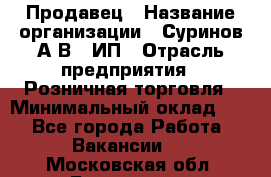Продавец › Название организации ­ Суринов А.В., ИП › Отрасль предприятия ­ Розничная торговля › Минимальный оклад ­ 1 - Все города Работа » Вакансии   . Московская обл.,Бронницы г.